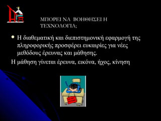 ΜΠΟΡΕΙ ΝΑ ΒΟΗΘΗΣΕΙ Η
           ΤΕΧΝΟΛΟΓΙΑ;

 Η διαθεματική και διεπιστημονική εφαρμογή της
  πληροφορικής προσφέρει ευκαιρίες για νέες
  μεθόδους έρευνας και μάθησης.
H μάθηση γίνεται έρευνα, εικόνα, ήχος, κίνηση
 