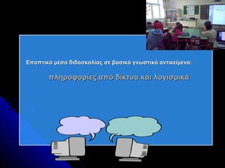 Εποπτικό μέσο διδασκαλίας σε βασικά γνωστικά αντικείμενα:

       πληροφορίες από δίκτυα και λογισμικά
 