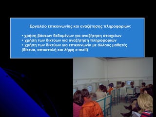 Εργαλείο επικοινωνίας και αναζήτησης πληροφοριών:

 χρήση βάσεων δεδομένων για αναζήτηση στοιχείων
 χρήση των δικτύων για αναζήτηση πληροφοριών
 χρήση των δικτύων για επικοινωνία με άλλους μαθητές
(δίκτυα, αποστολή και λήψη e-mail)
 