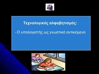 Τεχνολογικός αλφαβητισμός:

Ο   υπολογιστής ως γνωστικό αντικείμενο
 
