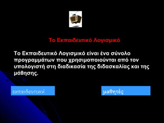 Το Εκπαιδευτικό Λογισμικό

Το Εκπαιδευτικό Λογισμικό είναι ένα σύνολο
προγραμμάτων που χρησιμοποιούνται από τον
υπολογιστή στη διαδικασία της διδασκαλίας και της
μάθησης.


εκπαιδευτικοί                      μαθητές
 