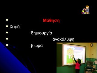              Μάθηση
 Χαρά
        δημιουργία
                     ανακάλυψη
        βίωμα
 