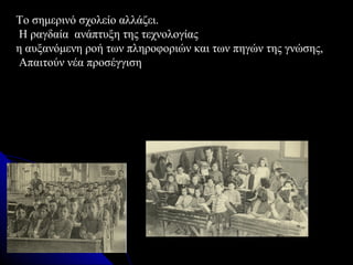 Το σημερινό σχολείο αλλάζει.
Η ραγδαία ανάπτυξη της τεχνολογίας
η αυξανόμενη ροή των πληροφοριών και των πηγών της γνώσης,
Aπαιτούν νέα προσέγγιση
 