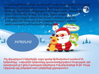 Իսպանացիների համար, որոնք ամեն առիթ օգտագործում են ուրախ
 ֆիեստա կազմակերպելու համար, հիմնական տոնը մնում է Սուրբ
 ծնունդը: Այդ երեկոն անցկացնում են բացառապես ընտանիքի
 հետ, ճոխ սեղանի շուրջը, և, ի դեպ, որքան աղքատ է
 ընտանիքը, այնքան ճոխ ու հարուստ է սեղանը, քանի որ
 տանտիրուհին հենց այդ օրվա ընթրիքի համար է ջանում
 պահեստավորել ամենահամեղ մթերքները:




        ԻՍՊԱՆԻԱ



Ինչ վերաբերում է նվերներին, ապա դրանք հիմնականում ստանում են
երեխաները: Նախօրեին երեխաները պատուհանից կախում են գուլպան, որն
առավոտյան լի է լինում զանազան նվերներով: Իսկ դեկտեմբերի 31-ին` Սուրբ
Նիկոլասի օրը, իսկական տոն է ընկերների շրջապատում:
 