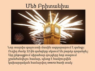 Մեծ Բրիտանիա




Նոր տարվա գալուստի մասին ազդարարում է զանգը:
Ուղիղ ժամը 12-ին զանգերը սկսում են բարձր ղողանջել:
Այդ ընթացքում սիրահար զույգերը նոր տարում
չբանժանվելու համար, պետք է համբուրվեն
կախարդական համարվող омела ծառի տակ:
 