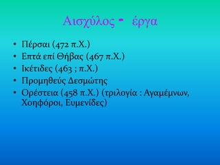 Αιζτύλος - έργα
•   Πϋρςαι (472 π.Χ.)
•   Επτϊ επύ Θόβασ (467 π.Χ.)
•   Ικϋτιδεσ (463 ; π.X.)
•   Προμηθεύσ Δεςμώτησ
•   Ορϋςτεια (458 π.Χ.) (τριλογύα : Αγαμϋμνων,
    Χοηφόροι, Ευμενύδεσ)
 