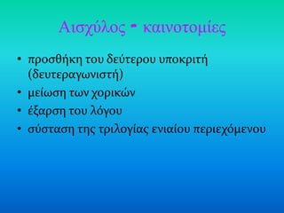 Αιζτύλος - καινοηομίες
• προςθόκη του δεύτερου υποκριτό
  (δευτεραγωνιςτό)
• μεύωςη των χορικών
• ϋξαρςη του λόγου
• ςύςταςη τησ τριλογύασ ενιαύου περιεχόμενου
 