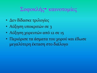 Σοθοκλής- καινοηομίες
•   Δεν δύδαςκε τριλογύεσ
•   Αύξηςη υποκριτών ςε 3
•   Αύξηςη χορευτών από 12 ςε 15
•   Περιόριςε τα ϊςματα του χορού και ϋδωςε
    μεγαλύτερη ϋκταςη ςτο διϊλογο
 