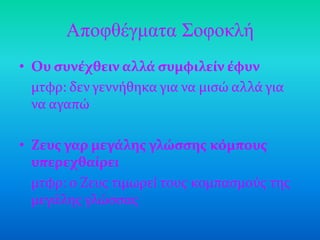 Αποθθέγμαηα Σοθοκλή
• Ου ςυνέχθειν αλλά ςυμφιλείν έφυν
  μτφρ: δεν γεννόθηκα για να μιςώ αλλϊ για
  να αγαπώ

• Ζευσ γαρ μεγάλησ γλώςςησ κόμπουσ
  υπερεχθαίρει
  μτφρ: ο Ζευσ τιμωρεύ τουσ κομπαςμούσ τησ
  μεγϊλησ γλώςςασ
 