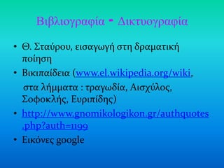 Βιβλιογραθία - Γικησογραθία
• Θ. Σταύρου, ειςαγωγό ςτη δραματικό
  πούηςη
• Βικιπαύδεια (www.el.wikipedia.org/wiki,
   ςτα λόμματα : τραγωδύα, Αιςχύλοσ,
  Σοφοκλόσ, Ευριπύδησ)
• http://www.gnomikologikon.gr/authquotes
  .php?auth=1199
• Εικόνεσ google
 