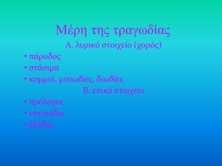 Μέρη ηης ηραγωδίας
           Α. λυρικό ςτοιχεύο (χορόσ)
• πϊροδοσ
• ςτϊςιμα
• κομμού, μονωδύεσ, διωδύεσ
               Β. επικό ςτοιχεύο
• πρόλογοσ
• επειςόδια
• ϋξοδοσ
 