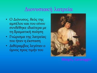 Γιονσζιακή λαηρεία
• Ο Διόνυςοσ, θεόσ τησ
  αμπϋλου και του ούνου
  ςυνδϋθηκε ιδιαύτερα με
  τη δραματικό πούηςη
• Γνώριςμα τησ λατρεύασ
  του όταν η ϋκςταςη
• Διθύραμβοσ λεγόταν ο
  ύμνοσ προσ τιμόν του

                           Βάκχοσ, Caravaggio
 