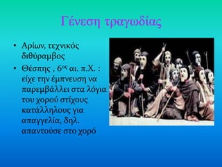 Γένεζη ηραγωδίας
• Αρύων, τεχνικόσ
  διθύραμβοσ
• Θϋςπησ , 6οσ αι. π.Χ. :
  εύχε την ϋμπνευςη να
  παρεμβϊλλει ςτα λόγια
  του χορού ςτύχουσ
  κατϊλληλουσ για
  απαγγελύα, δηλ.
  απαντούςε ςτο χορό
 