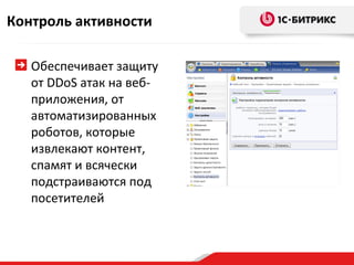 Контроль активности

   Обеспечивает защиту
   от DDoS атак на веб-
   приложения, от
   автоматизированных
   роботов, которые
   извлекают контент,
   спамят и всячески
   подстраиваются под
   посетителей
 