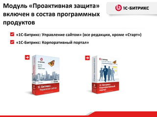 Модуль «Проактивная защита»
включен в состав программных
продуктов
   «1С-Битрикс: Управление сайтом» (все редакции, кроме «Старт»)
   «1С-Битрикс: Корпоративный портал»
 