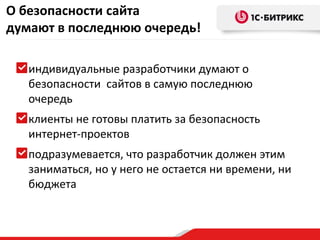 О безопасности сайта
думают в последнюю очередь!

   индивидуальные разработчики думают о
   безопасности сайтов в самую последнюю
   очередь
   клиенты не готовы платить за безопасность
   интернет-проектов
   подразумевается, что разработчик должен этим
   заниматься, но у него не остается ни времени, ни
   бюджета
 