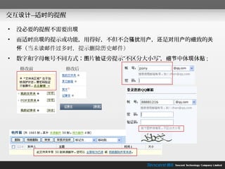 交互设计— 时的提醒
     适

•   没必要的提醒不需要出现
•   而适时出现的提示或功能，用得好，不但不会骚扰用户，还是对用户的细致的关
    怀（当未读邮件过多时，提示删除历史邮件）
•   数字和字母帐号不同方式；图片验证旁提示“不区分大小写”，细节中体现体贴 ;
    修改前      修改后
 
