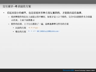 交互设计— 求最佳方案
     寻

•   看起来很小的细节，也是需要对多种方案反复斟酌，才能做出最佳选择。
    – 收到带附件的信在上面提示得不够好，如果才是 1-2 个附件，完全可以把附件名全部显
     示出来。上面下面都显示
    – 附件的位置，上下左右都放了一遍，最终选择带文件名的方案
      • 以前的方案
      • 现在的方案
 