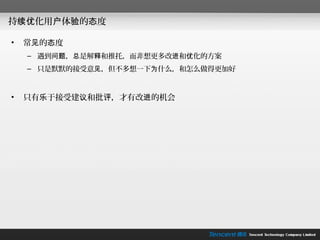 持续优化用户体验的态度

•   常见的态度
    – 遇到问题，总是解释和推托，而非想更多改进和优化的方案
    – 只是默默的接受意见，但不多想一下为什么，和怎么做得更加好



•   只有乐于接受建议和批评，才有改进的机会
 