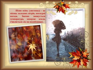 Пізня осінь (листопад) - це
місяць холодних вітрів, похмурої
погоди.    Значно     знижується
температура, замерзає земля,
з'являється лід на водоймищах.
 