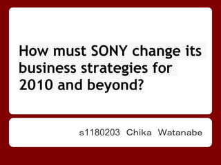 How must SONY change its
business strategies for
2010 and beyond?


       ｓ1180203　Ｃｈｉｋａ　Ｗａｔａｎａｂｅ
 