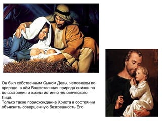 Он был собственным Сыном Девы, человеком по
природе, в нём Божественная природа снизошла
до состояния и жизни истинно человеческого
Лица.
Только такое происхождение Христа в состоянии
объяснить совершенную безгрешность Его.
 