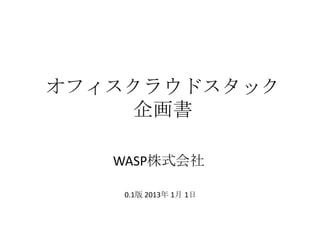 オフィスクラウドスタック
    企画書

   WASP株式会社

    0.1版 2013年 1月 1日
 