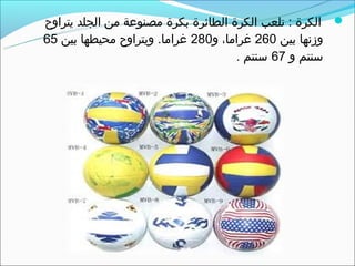 ‫‪ ‬الكرة : تلعب الكرة الطائرة بكرة مصنوعة من الجلد يتراوح‬
‫وزنها بين 062 غراما، و082 غراما. ويتراوح محيطها بين 56‬
                                     ‫سنتم و 76 سنتم .‬
 