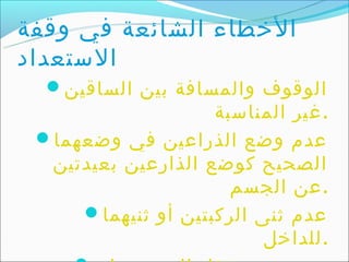‫الخطاء الشائعة في وقفة‬
‫الستعداد‬
  ‫الوقوف والمسافة بين الساقين‪‬‬
                    ‫.غير المناسبة‬
 ‫عدم وضع الذراعين في وضعهما‪‬‬
  ‫الصحيح كوضع الذارعين بعيدتين‬
                      ‫.عن الجسم‬
     ‫عدم ثنى الركبتين أو ثنيهما‪‬‬
                          ‫.للداخل‬
 