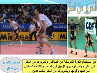 ‫تعريف التمرير‬   ‫هو اتستخدام الكرة المرتسلة من المنافس وتمريرها من أتسفل‬
                ‫إلى أعلى بهدف توجيهها لزميل فى الملعب وذلك بامتصاص‬
   ‫من اتسفل‬
                   ‫تسرعتها وقوتها وبتمريرها من أتسفل بالساعدين. .‬
 