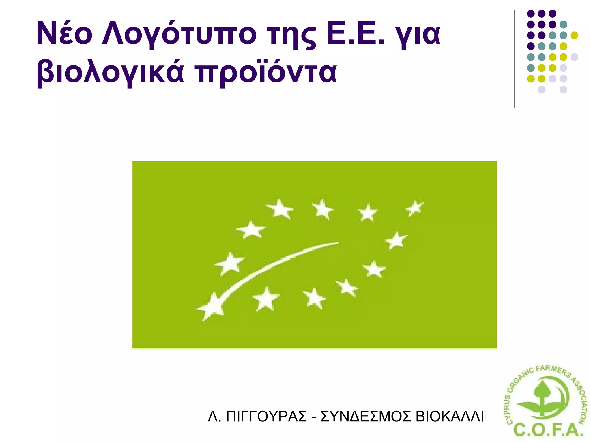 Νέο Λογότυπο της Ε.Ε. για
βιολογικά προϊόντα




          Λ. ΠΙΓΓΟΥΡΑΣ - ΣΥΝΔΕΣΜΟΣ ΒΙΟΚΑΛΛΙΕΡΓΗΤΏΝ ΚΥΠΡ
 