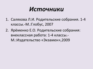 Источники
1. Саляхова Л.И. Родительские собрания. 1-4
   классы.-М.:Глобус, 2007
2. Ярёменко Е.О. Родительские собрания:
   внеклассная работа: 1-4 классы.-
   М.:Издательство «Экзамен»,2009
 