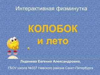 Интерактивная физминутка


           КОЛОБОК
            и лето
      Леденева Евгения Александровна,
ГБОУ школа №337 Невского района Санкт-Петербурга
 
