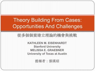 Theory Building From Cases:
Opportunities And Challenges
 ĶՓęCc
     KATHLEEN M. EISENHARDT
         Stanford University
      MELISSA E. GRAEBNER
     University of Texas at Austin

          ߣx
 