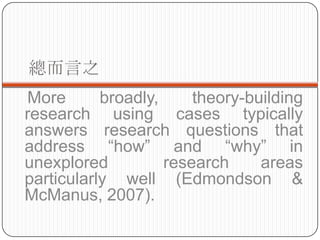 ֮
More       broadly,     theory-building
research using cases typically
answers research questions that
address how and why in
unexplored          research     areas
particularly well (Edmondson &
McManus, 2007).
 