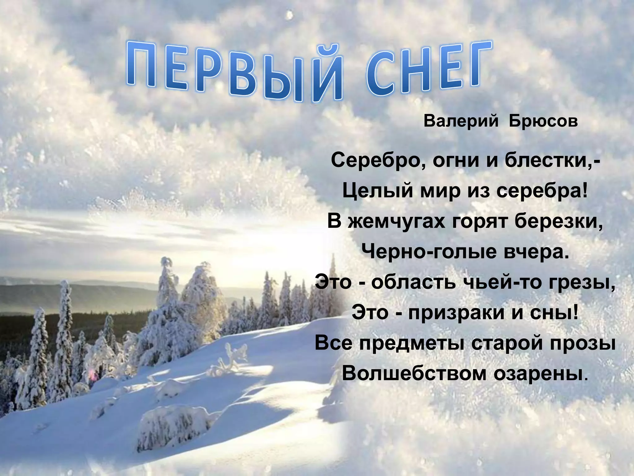 Валерий Брюсов

 Серебро, огни и блестки,-
  Целый мир из серебра!
 В жемчугах горят березки,
    Черно-голые вчера.
Это - область чьей-то грезы,
   Это - призраки и сны!
Все предметы старой прозы
  Волшебством озарены.
 