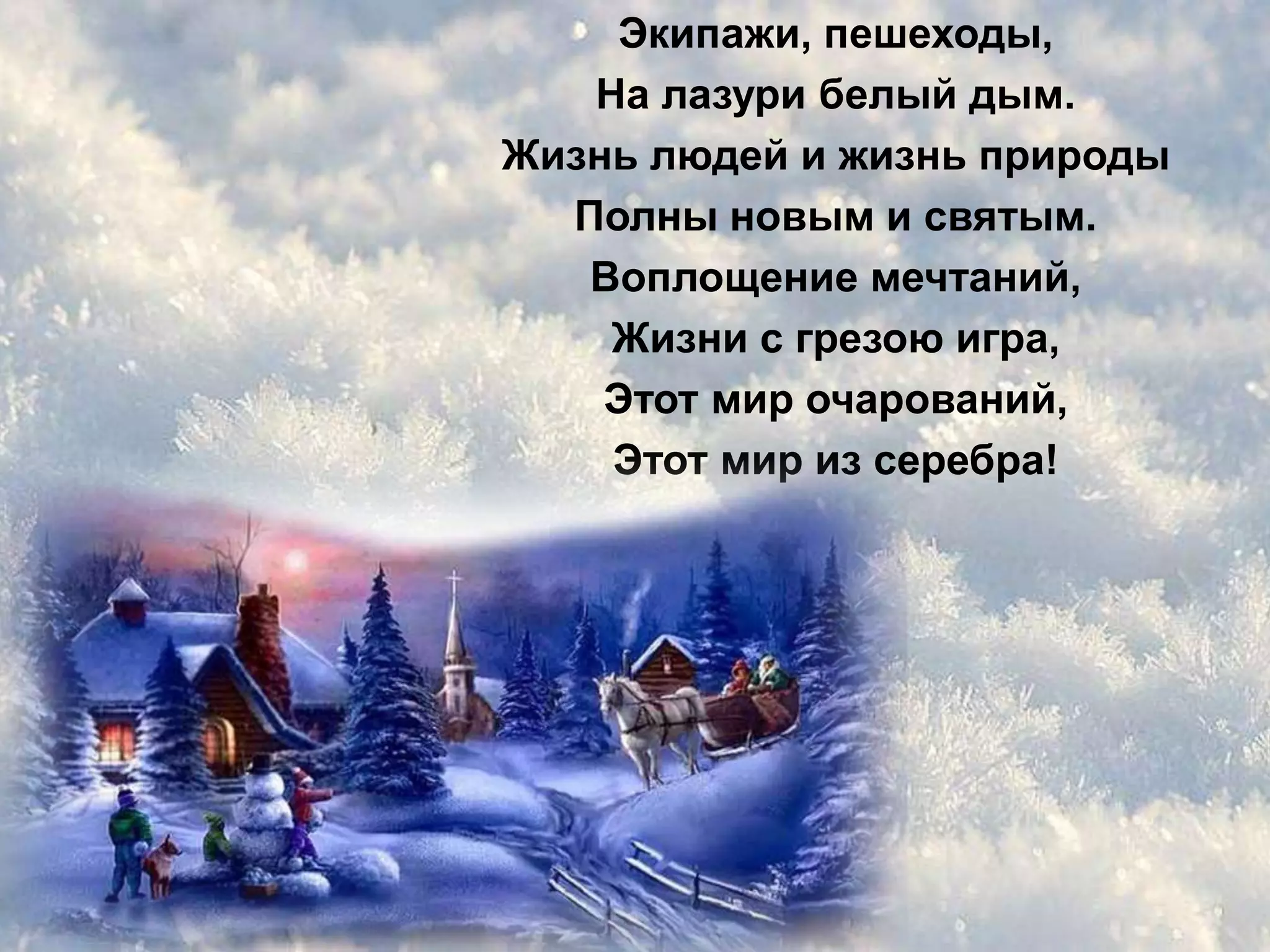 Экипажи, пешеходы,
   На лазури белый дым.
Жизнь людей и жизнь природы
  Полны новым и святым.
   Воплощение мечтаний,
    Жизни с грезою игра,
    Этот мир очарований,
    Этот мир из серебра!
 