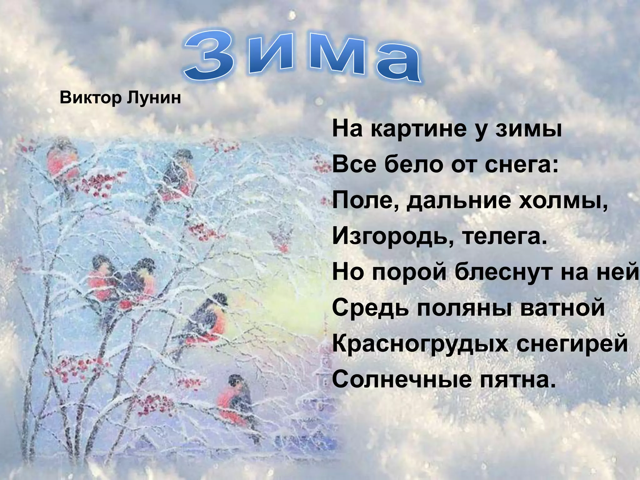 Виктор Лунин
               На картине у зимы
               Все бело от снега:
               Поле, дальние холмы,
               Изгородь, телега.
               Но порой блеснут на ней
               Средь поляны ватной
               Красногрудых снегирей
               Солнечные пятна.
 