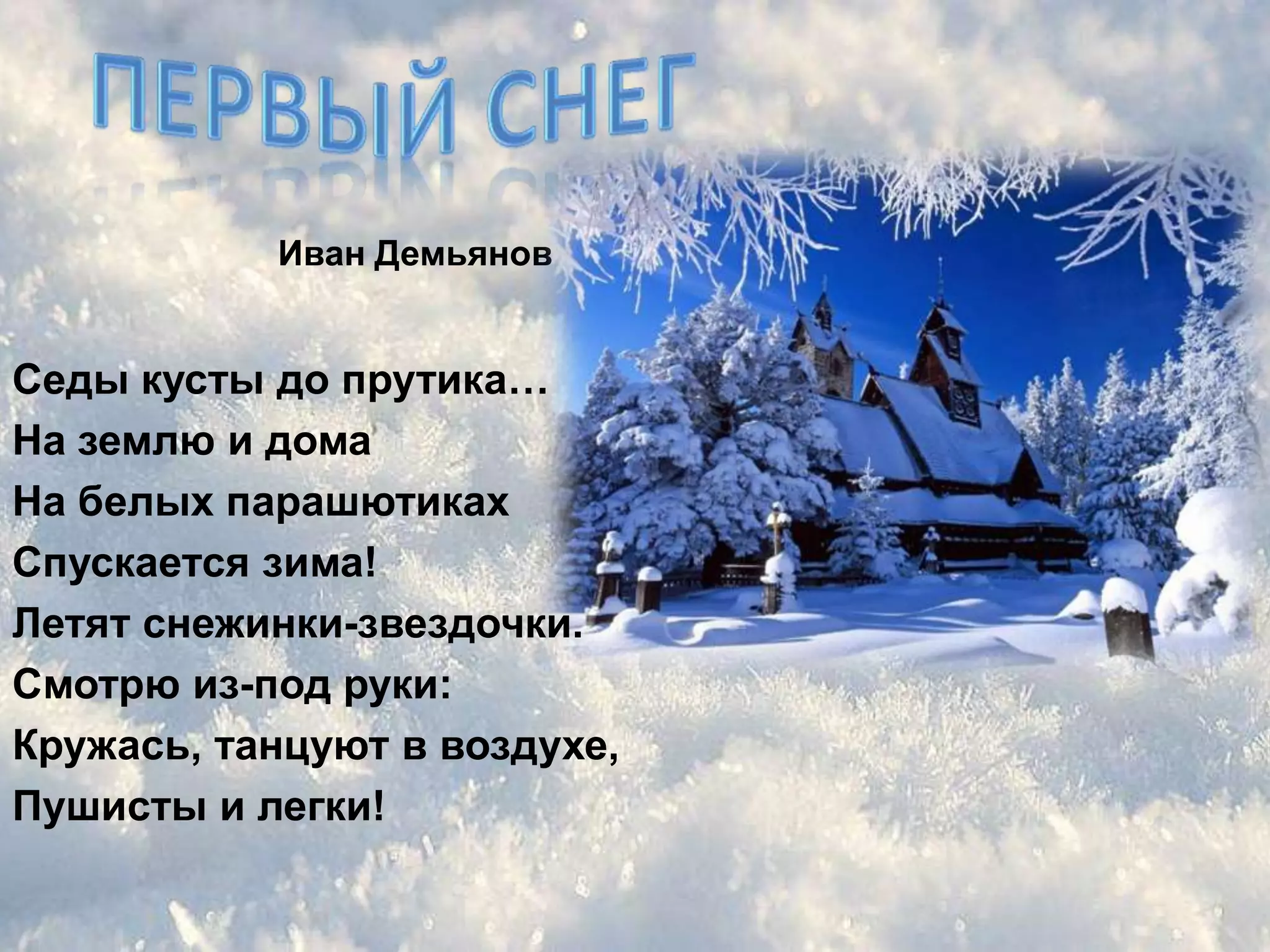 Иван Демьянов


Седы кусты до прутика…
На землю и дома
На белых парашютиках
Спускается зима!
Летят снежинки-звездочки.
Смотрю из-под руки:
Кружась, танцуют в воздухе,
Пушисты и легки!
 
