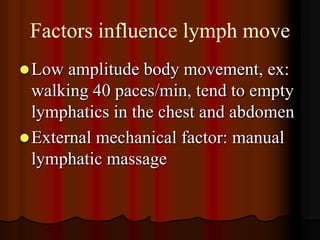 Factors influence lymph move
 Low  amplitude body movement, ex:
  walking 40 paces/min, tend to empty
  lymphatics in the chest and abdomen
 External mechanical factor: manual
  lymphatic massage
 