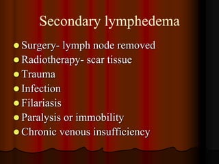 Secondary lymphedema
 Surgery-   lymph node removed
 Radiotherapy- scar tissue
 Trauma
 Infection
 Filariasis
 Paralysis or immobility
 Chronic venous insufficiency
 