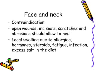 Face and neck
• Contraindication:
• open wounds, incisions, scratches and
  abrasions should allow to heal
• Local swelling due to allergies,
  hormones, steroids, fatigue, infection,
  excess salt in the diet
 