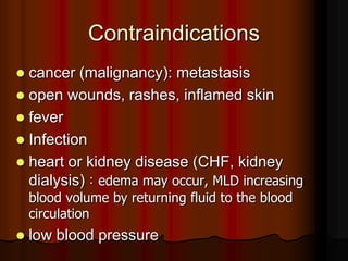 Contraindications
 cancer (malignancy): metastasis
 open wounds, rashes, inflamed skin
 fever
 Infection
 heart or kidney disease (CHF, kidney
  dialysis)：edema may occur, MLD increasing
    blood volume by returning fluid to the blood
    circulation
   low blood pressure
 