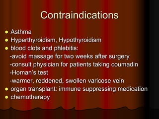 Contraindications
 Asthma
 Hyperthyroidism, Hypothyroidism
 blood clots and phlebitis:
  -avoid massage for two weeks after surgery
  -consult physician for patients taking coumadin
  -Homan’s test
  -warmer, reddened, swollen varicose vein
 organ transplant: immune suppressing medication
 chemotherapy
 