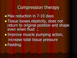 Compression therapy
 Max   reduction in 7-10 days
 Tissue looses elasticity, does not
  return to original position and shape
  even when fluid ↓
 Improve muscle pumping action,
   increase total tissue pressure
 Padding
 