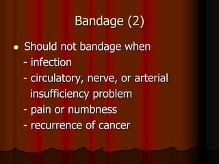 Bandage (2)
   Should not bandage when
    - infection
    - circulatory, nerve, or arterial
      insufficiency problem
    - pain or numbness
    - recurrence of cancer
 