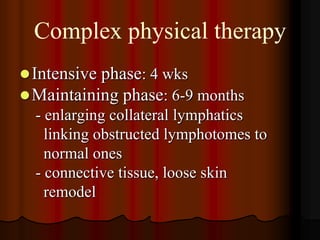 Complex physical therapy
 Intensive phase: 4 wks
 Maintaining phase: 6-9 months
  - enlarging collateral lymphatics
    linking obstructed lymphotomes to
    normal ones
  - connective tissue, loose skin
    remodel
 