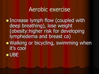 Aerobic exercise
 Increase  lymph flow (coupled with
  deep breathing), lose weight
  (obesity:higher risk for developing
  lymphedema and breast ca)
 Walking or bicycling, swimming when
  it’s cool
 UBE
 