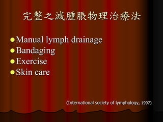 完整之減腫脹物理治療法

 Manual lymph   drainage
 Bandaging
 Exercise
 Skin care



             (International society of lymphology, 1997)
 