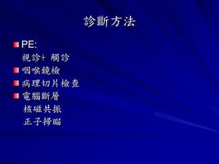 診斷方法
PE:
視診+ 觸診
咽喉鏡檢
病理切片檢查
電腦斷層
核磁共振
正子掃瞄
 